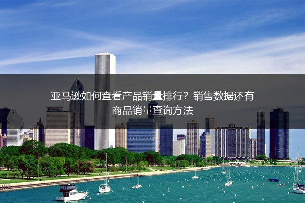亚马逊如何查看产品销量排行？销售数据还有商品销量查询方法