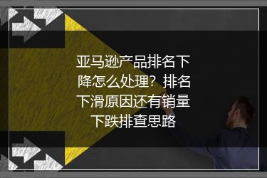 亚马逊产品排名下降怎么处理？排名下滑原因还有销量下跌排查思路
