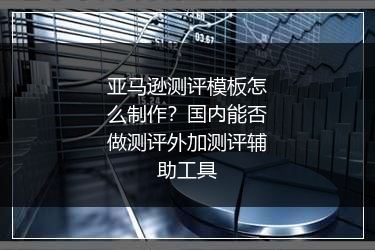 亚马逊测评模板怎么制作？国内能否做测评外加测评辅助工具