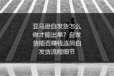 亚马逊自发货怎么做才能出单？自发货能否赚钱连同自发货流程细节