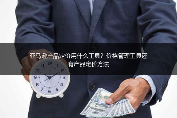 亚马逊产品定价用什么工具？价格管理工具还有产品定价方法
