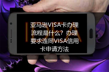 亚马逊VISA卡办理流程是什么？办理要求连同VISA信用卡申请方法