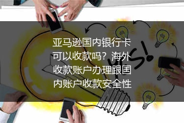 亚马逊国内银行卡可以收款吗？海外收款账户办理跟国内账户收款安全性