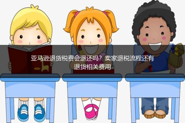 亚马逊退货税费会退还吗？卖家退税流程还有退货相关费用
