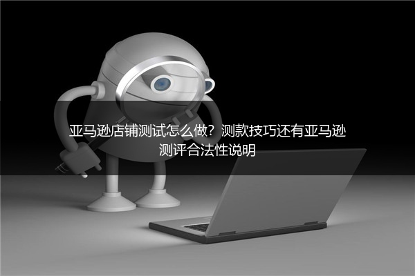 亚马逊店铺测试怎么做？测款技巧还有亚马逊测评合法性说明