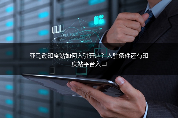 亚马逊印度站如何入驻开店？入驻条件还有印度站平台入口