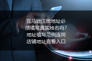 亚马逊注册地址必须填写真实姓名吗？地址填写范例连同店铺地址查看入口