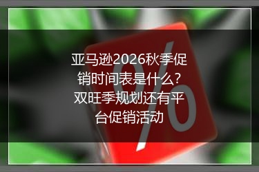 亚马逊2026秋季促销时间表是什么？双旺季规划还有平台促销活动