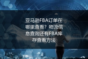 亚马逊FBA订单在哪里查看？物流信息查询还有FBA库存查看方法