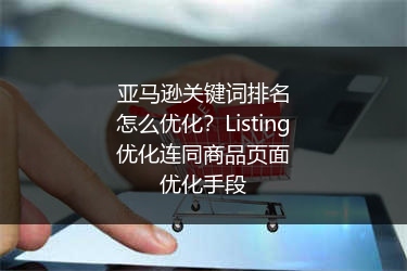 亚马逊关键词排名怎么优化？Listing优化连同商品页面优化手段