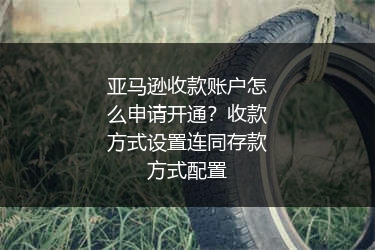 亚马逊收款账户怎么申请开通？收款方式设置连同存款方式配置