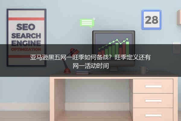 亚马逊黑五网一旺季如何备战？旺季定义还有网一活动时间
