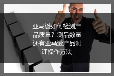 亚马逊如何检测产品质量？测品数量还有亚马逊产品测评操作方法