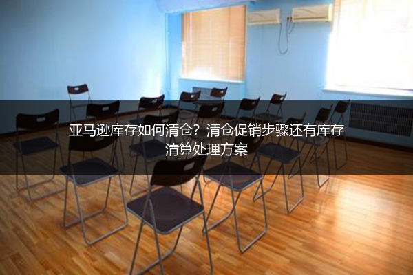 亚马逊库存如何清仓？清仓促销步骤还有库存清算处理方案