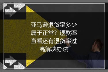 亚马逊退货率多少属于正常？退款率查看还有退货率过高解决办法