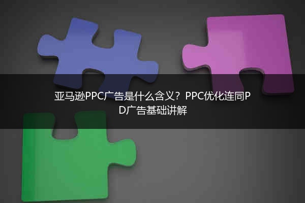 亚马逊PPC广告是什么含义？PPC优化连同PD广告基础讲解