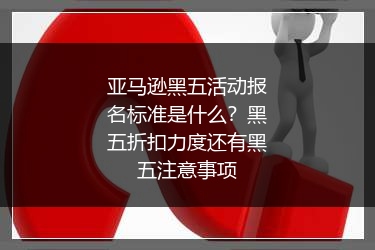 亚马逊黑五活动报名标准是什么？黑五折扣力度还有黑五注意事项