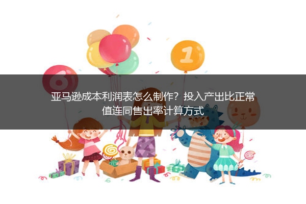 亚马逊成本利润表怎么制作？投入产出比正常值连同售出率计算方式