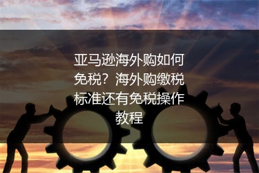 亚马逊海外购如何免税？海外购缴税标准还有免税操作教程