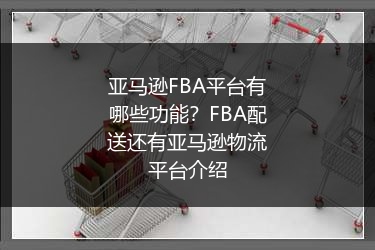亚马逊FBA平台有哪些功能？FBA配送还有亚马逊物流平台介绍