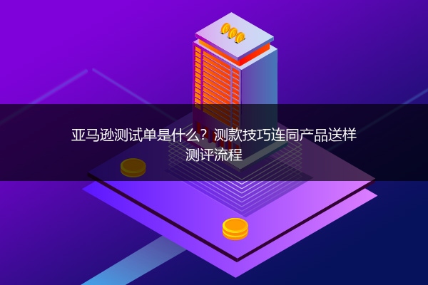 亚马逊测试单是什么？测款技巧连同产品送样测评流程