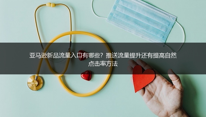 亚马逊新品流量入口有哪些？推送流量提升还有提高自然点击率方法