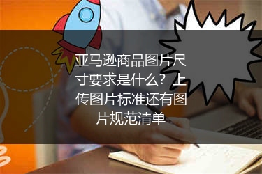 亚马逊商品图片尺寸要求是什么？上传图片标准还有图片规范清单