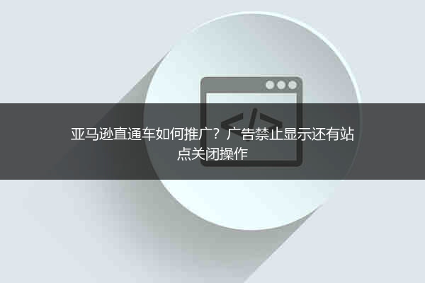 亚马逊直通车如何推广？广告禁止显示还有站点关闭操作