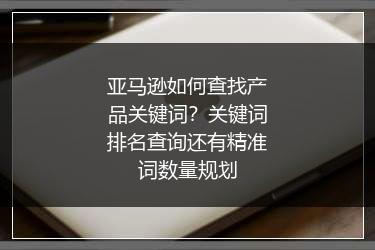 亚马逊如何查找产品关键词？关键词排名查询还有精准词数量规划