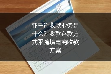 亚马逊收款业务是什么？收款存款方式跟跨境电商收款方案