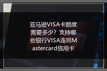 亚马逊VISA卡额度需要多少？支持哪些银行VISA连同Mastercard信用卡