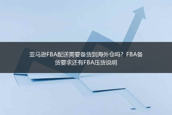亚马逊FBA配送需要备货到海外仓吗？FBA备货要求还有FBA压货说明