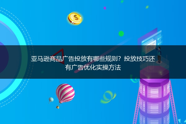 亚马逊商品广告投放有哪些规则？投放技巧还有广告优化实操方法