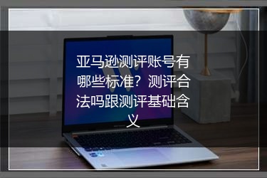亚马逊测评账号有哪些标准？测评合法吗跟测评基础含义