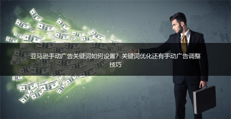 亚马逊手动广告关键词如何设置？关键词优化还有手动广告调整技巧