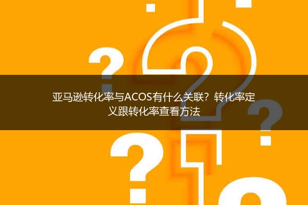 亚马逊转化率与ACOS有什么关联？转化率定义跟转化率查看方法