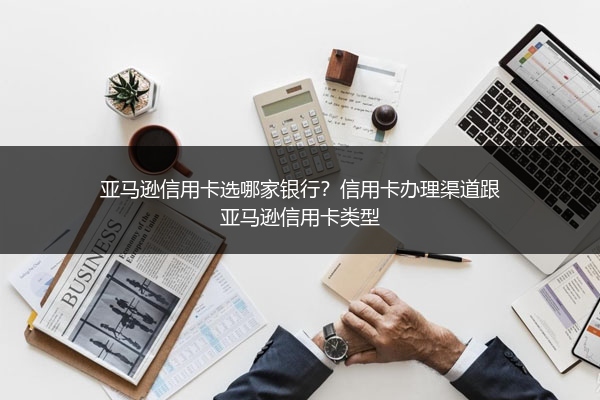 亚马逊信用卡选哪家银行？信用卡办理渠道跟亚马逊信用卡类型