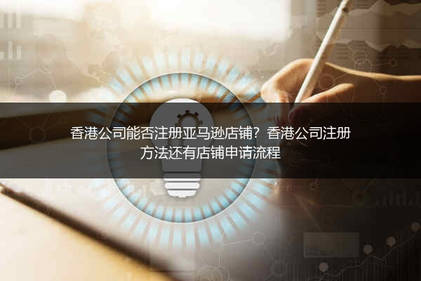 香港公司能否注册亚马逊店铺？香港公司注册方法还有店铺申请流程