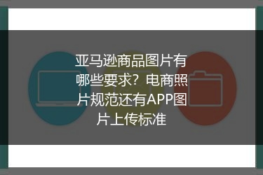 亚马逊商品图片有哪些要求？电商照片规范还有APP图片上传标准