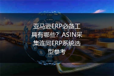 亚马逊ERP必备工具有哪些？ASIN采集连同ERP系统选型参考
