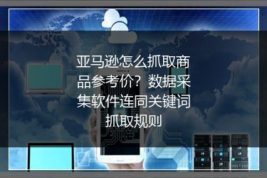 亚马逊怎么抓取商品参考价？数据采集软件连同关键词抓取规则